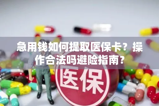 急用钱如何提取医保卡？操作合法吗避险指南？